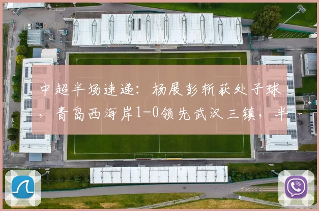 中超半场速递：杨展彭斩获处子球，青岛西海岸1-0领先武汉三镇，半场战报详情解读