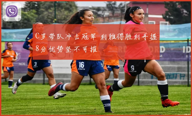 C罗带队冲击冠军 利雅得胜利手握8分优势坚不可摧