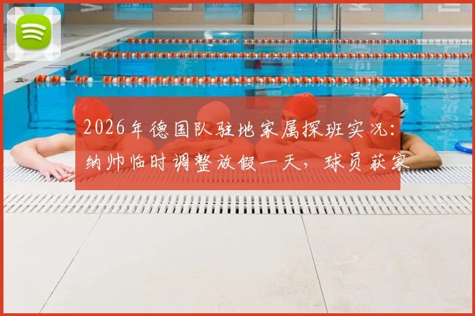 2026年德国队驻地家属探班实况:纳帅临时调整放假一天,球员获家人团聚后状态如何调整?