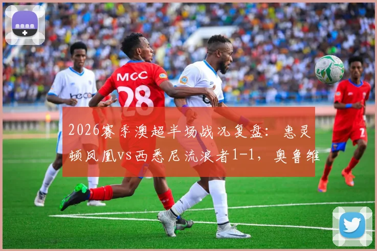 2026赛季澳超半场战况复盘:惠灵顿凤凰vs西悉尼流浪者1-1,奥鲁维米失误成焦点