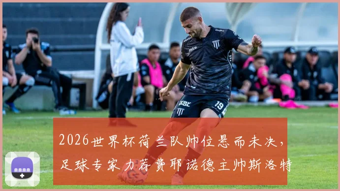 2026世界杯荷兰队帅位悬而未决，足球专家力荐费耶诺德主帅斯洛特是最佳解决方案