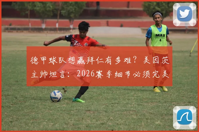 德甲球队想赢拜仁有多难？美因茨主帅坦言：2026赛季细节必须完美，松懈等于送分