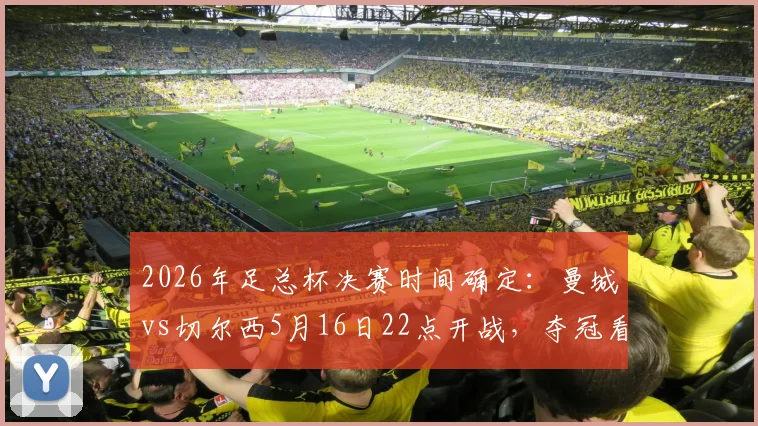2026年足总杯决赛时间确定：曼城vs切尔西5月16日22点开战，夺冠看点与胜负预测解析