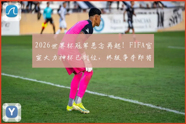 2026世界杯冠军悬念再起！FIFA官宣大力神杯已到位，终极争夺即将开启