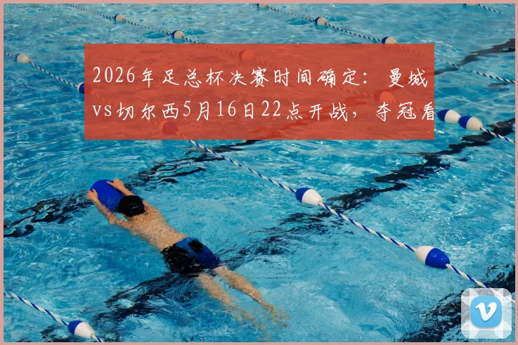 2026年足总杯决赛时间确定:曼城vs切尔西5月16日22点开战,夺冠看点与胜负预测解析