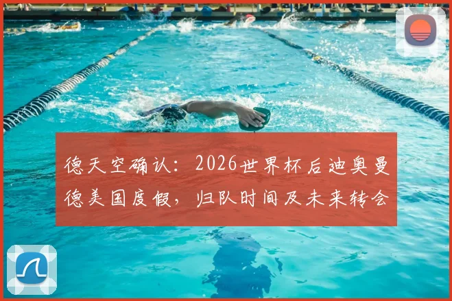 德天空确认:2026世界杯后迪奥曼德美国度假,归队时间及未来转会动态解析