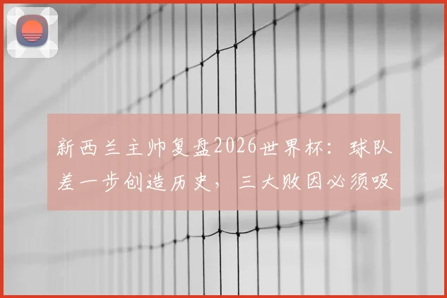 新西兰主帅复盘2026世界杯：球队差一步创造历史，三大败因必须吸取教训