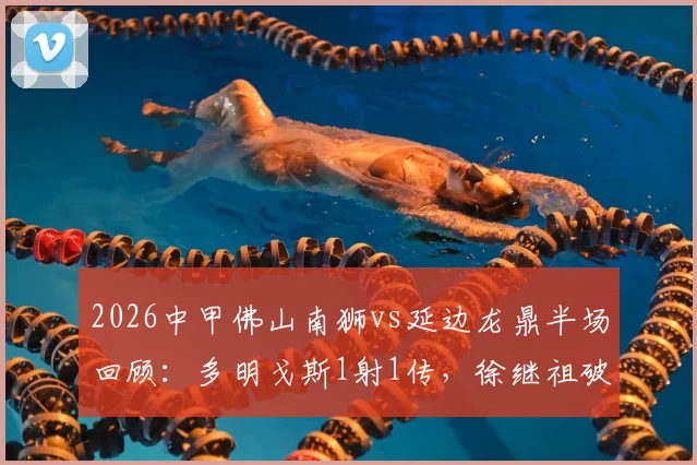 2026中甲佛山南狮vs延边龙鼎半场回顾：多明戈斯1射1传，徐继祖破门，南狮0-2落后战况分析