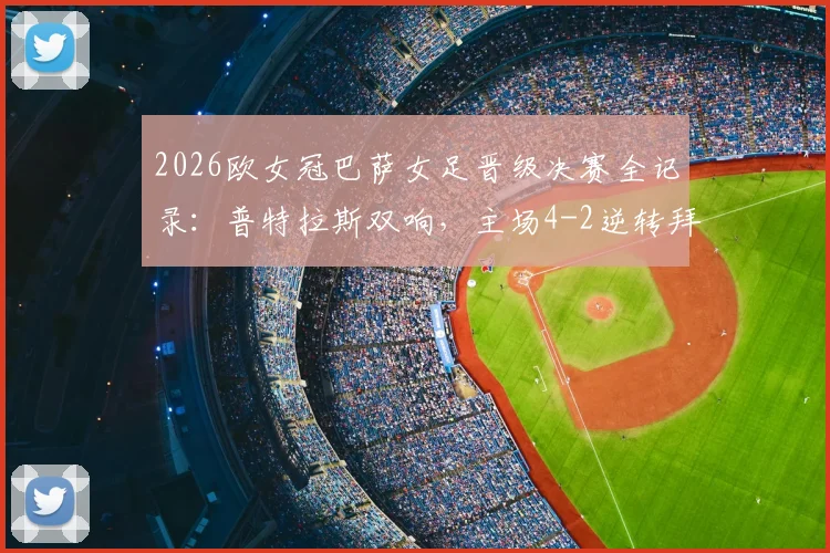 2026欧女冠巴萨女足晋级决赛全记录：普特拉斯双响，主场4-2逆转拜仁，技术细节与赛后分析