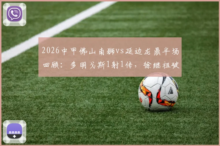2026中甲佛山南狮vs延边龙鼎半场回顾:多明戈斯1射1传,徐继祖破门,南狮0-2落后战况分析
