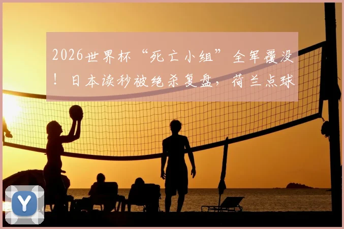 2026世界杯“死亡小组”全军覆没!日本读秒被绝杀复盘,荷兰点球大战出局全记录