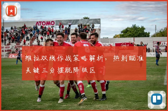 维拉双线作战策略解析,热刺瞄准关键三分摆脱降级区