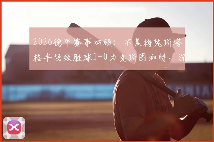 2026德甲赛事回顾：不莱梅凭斯塔格半场致胜球1-0力克斯图加特，深入复盘关键点